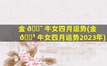 金 🐯 牛女四月运势(金 🐳 牛女四月运势2023年)